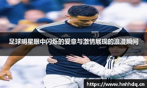 足球明星眼中闪烁的爱意与激情展现的浪漫瞬间