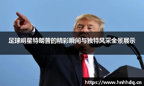 足球明星特朗普的精彩瞬间与独特风采全景展示